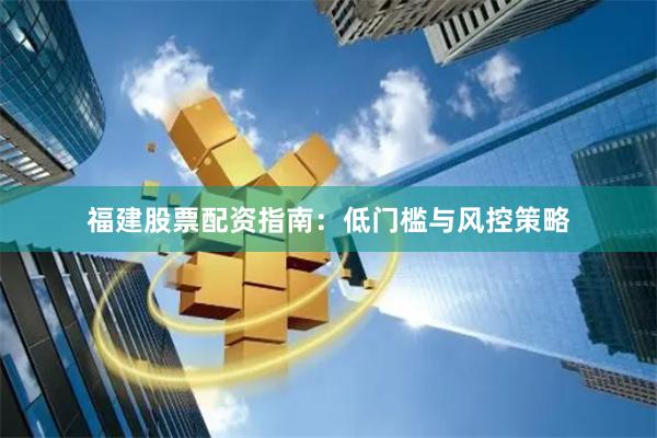 福建股票配资指南：低门槛与风控策略