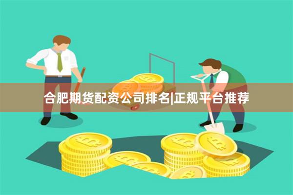 合肥期货配资公司排名|正规平台推荐