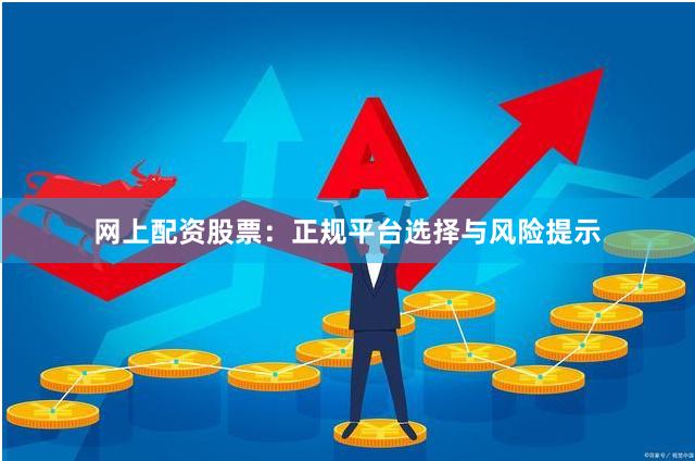 网上配资股票：正规平台选择与风险提示