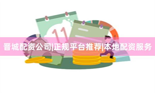 晋城配资公司|正规平台推荐|本地配资服务