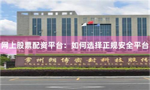 网上股票配资平台：如何选择正规安全平台