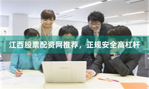 江西股票配资网推荐，正规安全高杠杆