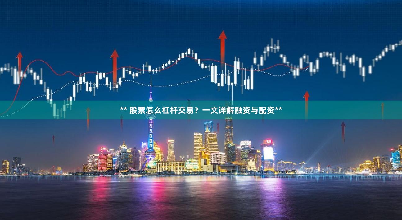 ** 股票怎么杠杆交易?一文详解融资与配资**