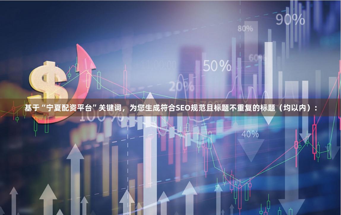 基于“宁夏配资平台”关键词，为您生成符合SEO规范且标题不重复的标题（均以内）：