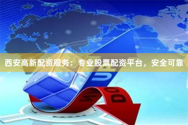 西安高新配资服务：专业股票配资平台，安全可靠