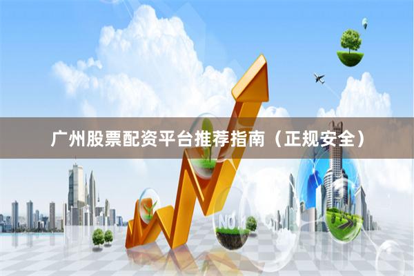 广州股票配资平台推荐指南（正规安全）