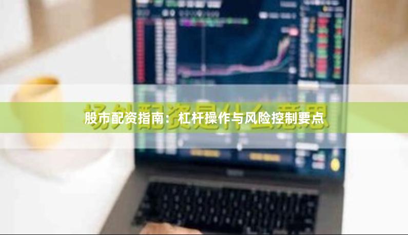 股市配资指南：杠杆操作与风险控制要点