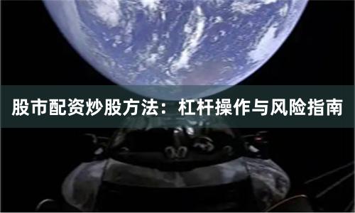 股市配资炒股方法：杠杆操作与风险指南